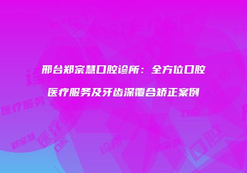 邢台郑宗慧口腔诊所：全方位口腔医疗服务及牙齿深覆合矫正案例