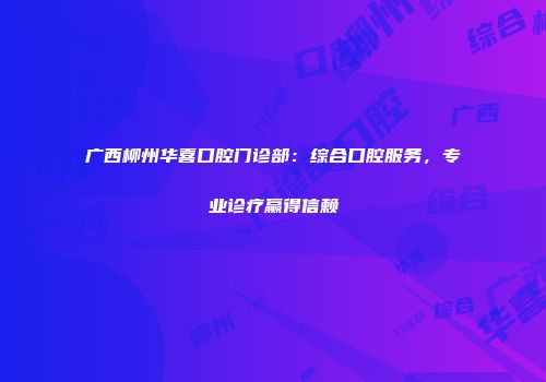 广西柳州华喜口腔门诊部：综合口腔服务，专业诊疗赢得信赖