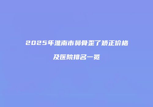 2025年淮南市鼻骨歪了矫正价格及医院排名一览
