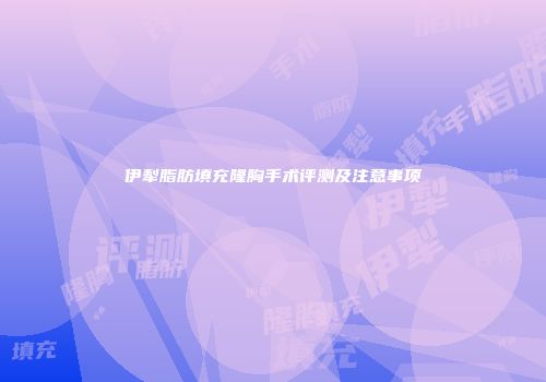 伊犁脂肪填充隆胸手术评测及注意事项