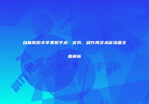 自体脂肪丰苹果肌手术：优势、副作用及术前准备全面解析
