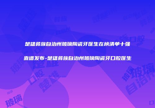 楚雄彝族自治州玻璃陶瓷牙医生在榜清单十强靠谱发布-楚雄彝族自治州玻璃陶瓷牙口腔医生