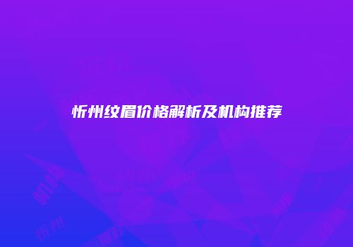 忻州纹眉价格解析及机构推荐