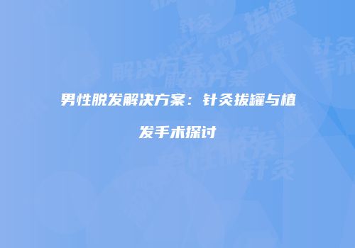 男性脱发解决方案：针灸拔罐与植发手术探讨