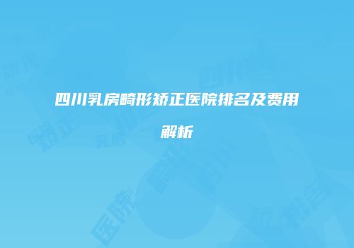 四川乳房畸形矫正医院排名及费用解析