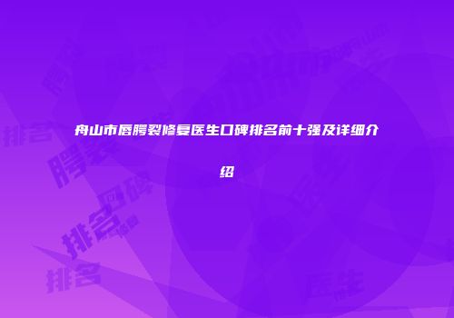 舟山市唇腭裂修复医生口碑排名前十强及详细介绍
