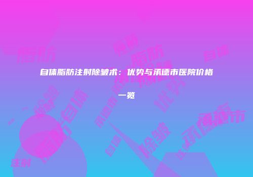 自体脂肪注射除皱术：优势与承德市医院价格一览