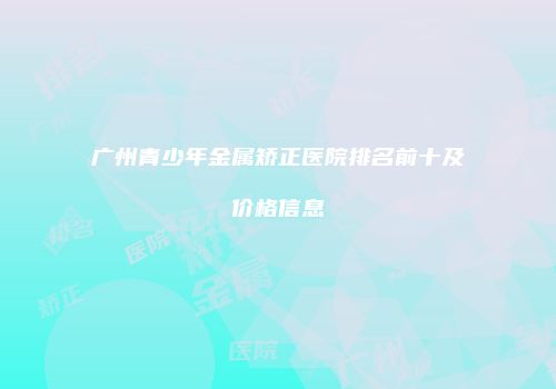 广州青少年金属矫正医院排名前十及价格信息