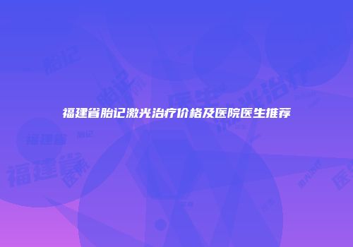 福建省胎记激光治疗价格及医院医生推荐