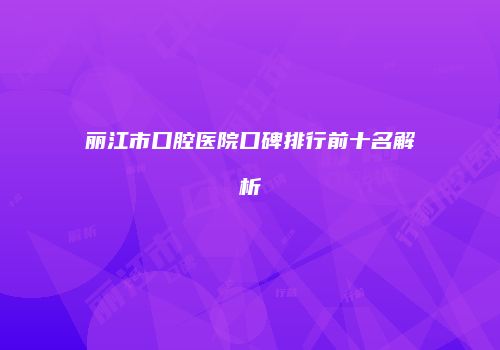 丽江市口腔医院口碑排行前十名解析