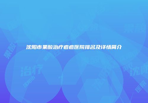 沈阳市果酸治疗痘痘医院排名及详情简介