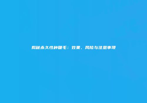 揭秘永久性种睫毛：效果、风险与注意事项