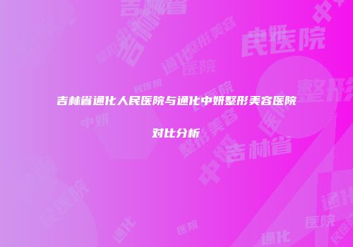 吉林省通化人民医院与通化中妍整形美容医院对比分析