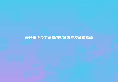长沙川字纹手术费用影响因素及选择指南