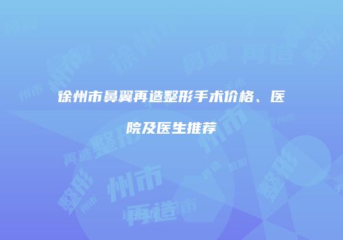 徐州市鼻翼再造整形手术价格、医院及医生推荐