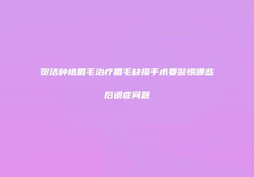 贺洁种植眉毛治疗眉毛缺损手术要警惕哪些后遗症问题