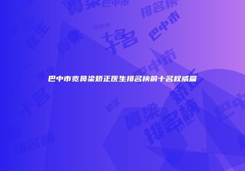 巴中市宽鼻梁矫正医生排名榜前十名权威篇