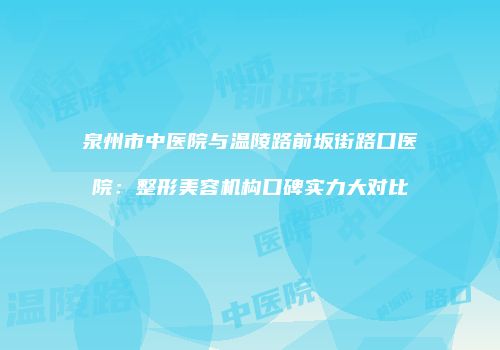 泉州市中医院与温陵路前坂街路口医院：整形美容机构口碑实力大对比