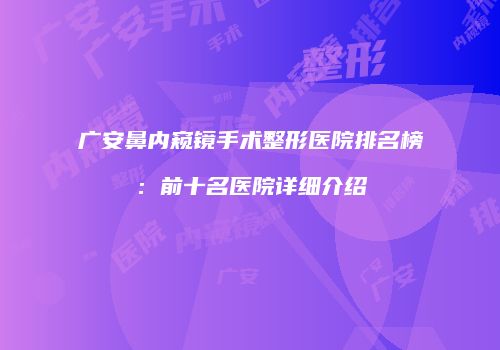广安鼻内窥镜手术整形医院排名榜：前十名医院详细介绍