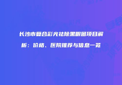 长沙市复合彩光祛除黑眼圈项目解析：价格、医院推荐与信息一览
