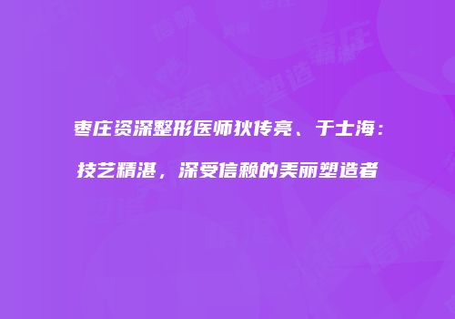 枣庄资深整形医师狄传亮、于士海：技艺精湛，深受信赖的美丽塑造者