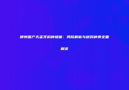 柳州国产天玺牙科种植体：风险解析与材料种类全面解读