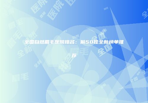 全国自然眉毛医院排名：前50佳全新榜单推荐