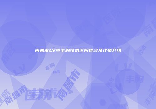 南昌市LV梦丰胸技术医院排名及详情介绍