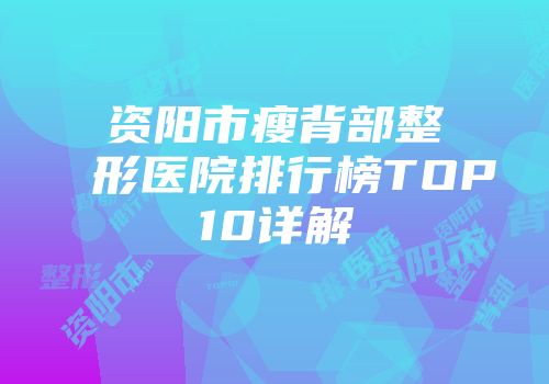 资阳市瘦背部整形医院排行榜TOP10详解