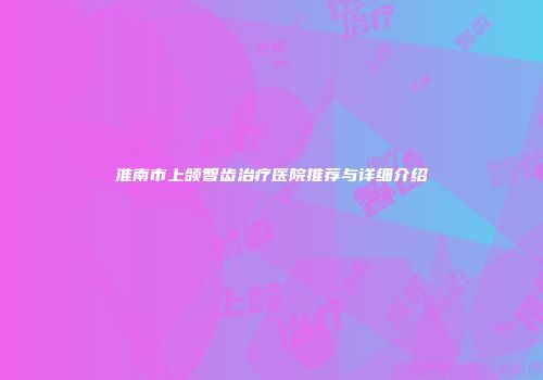 淮南市上颌智齿治疗医院推荐与详细介绍