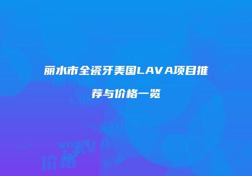 丽水市全瓷牙美国LAVA项目推荐与价格一览