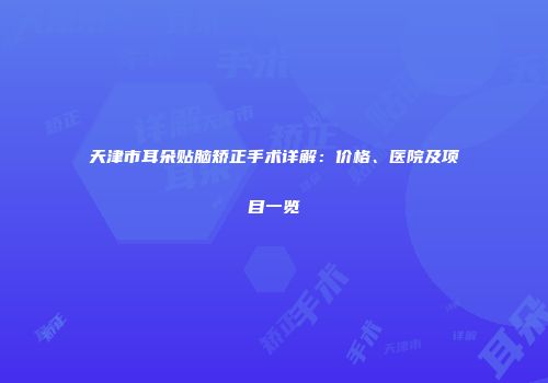 天津市耳朵贴脑矫正手术详解：价格、医院及项目一览
