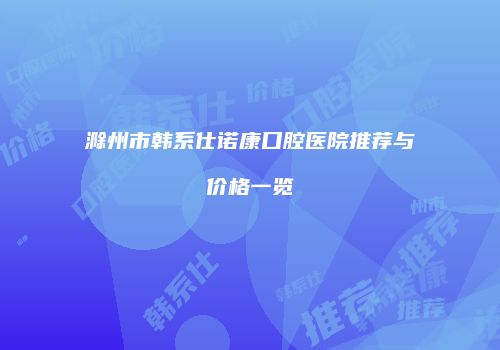 滁州市韩系仕诺康口腔医院推荐与价格一览