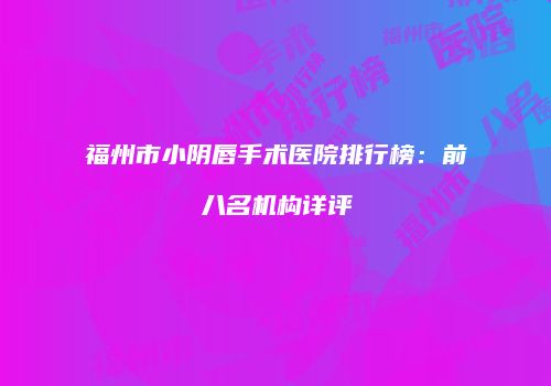 福州市小阴唇手术医院排行榜：前八名机构详评