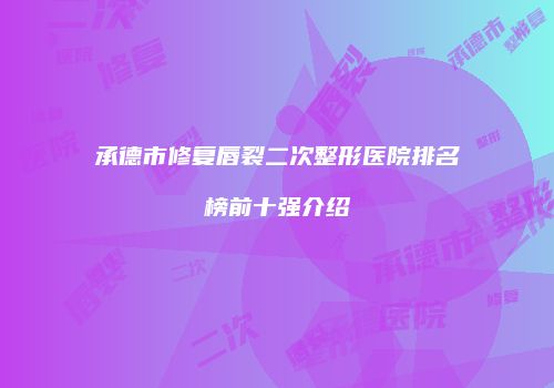 承德市修复唇裂二次整形医院排名榜前十强介绍