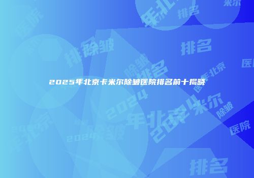 2025年北京卡米尔除皱医院排名前十揭晓