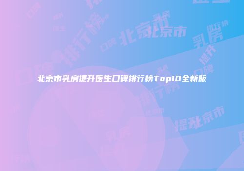 北京市乳房提升医生口碑排行榜Top10全新版