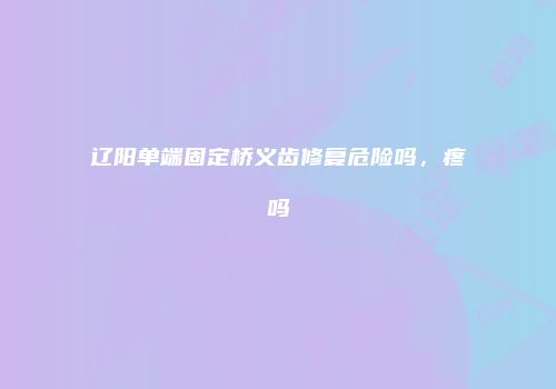 辽阳单端固定桥义齿修复危险吗，疼吗