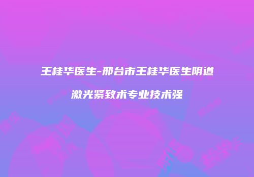 王桂华医生-邢台市王桂华医生阴道激光紧致术专业技术强