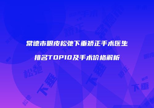 常德市眼皮松弛下垂矫正手术医生排名TOP10及手术价格解析