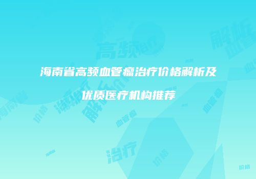 海南省高频血管瘤治疗价格解析及优质医疗机构推荐