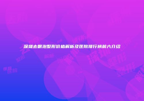 深圳去眼泡整形价格解析及医院排行榜前六介绍