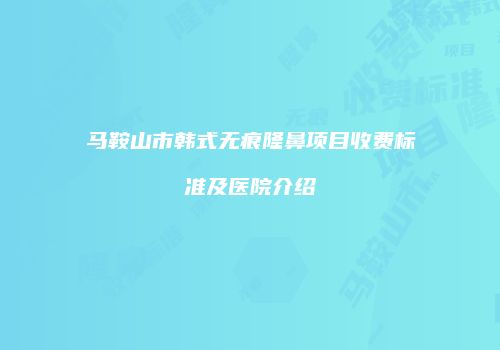 马鞍山市韩式无痕隆鼻项目收费标准及医院介绍