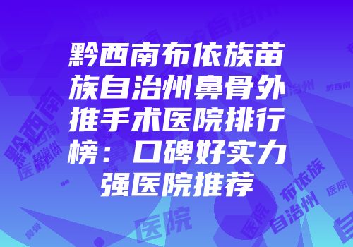黔西南布依族苗族自治州鼻骨外推手术医院排行榜：口碑好实力强医院推荐