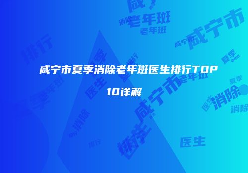 咸宁市夏季消除老年斑医生排行TOP10详解