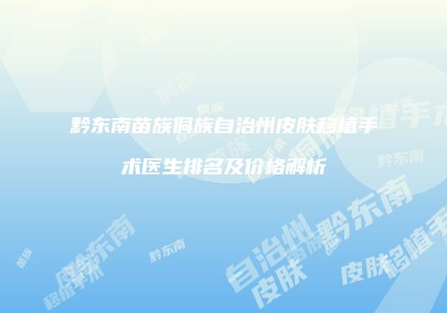 黔东南苗族侗族自治州皮肤移植手术医生排名及价格解析