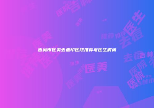 吉林市医美去痘印医院推荐与医生解析