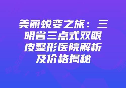 美丽蜕变之旅：三明省三点式双眼皮整形医院解析及价格揭秘