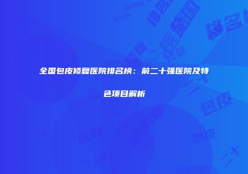 全国包皮修复医院排名榜：前二十强医院及特色项目解析
