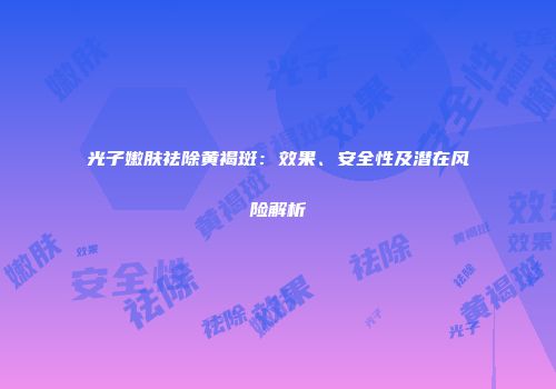 光子嫩肤祛除黄褐斑：效果、安全性及潜在风险解析
